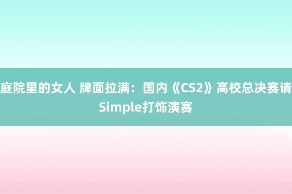庭院里的女人 牌面拉满：国内《CS2》高校总决赛请Simple打饰演赛