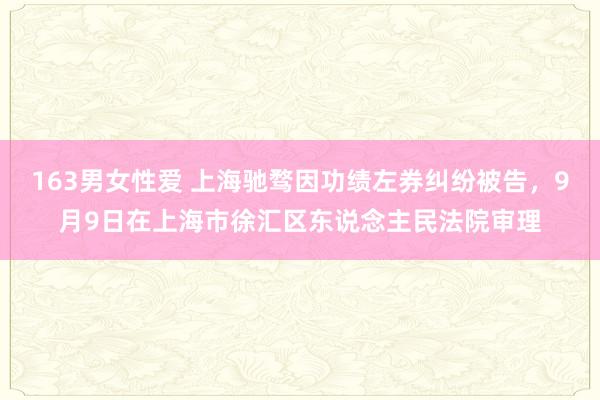 163男女性爱 上海驰骛因功绩左券纠纷被告，9月9日在上海市徐汇区东说念主民法院审理