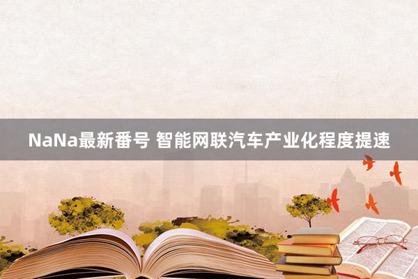 NaNa最新番号 智能网联汽车产业化程度提速
