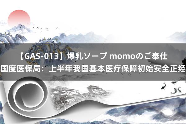 【GAS-013】爆乳ソープ momoのご奉仕 国度医保局：上半年我国基本医疗保障初始安全正经