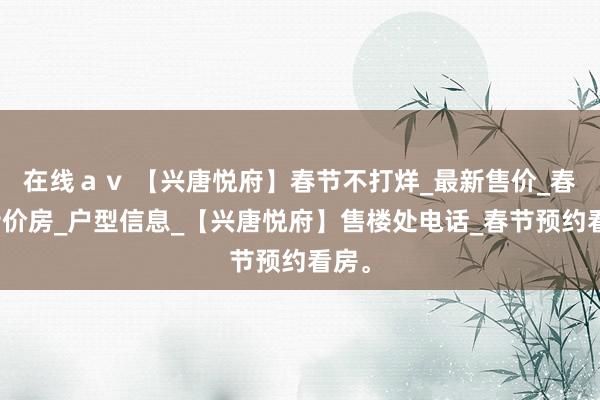 在线ａｖ 【兴唐悦府】春节不打烊_最新售价_春节特价房_户型信息_【兴唐悦府】售楼处电话_春节预约看房。