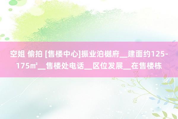 空姐 偷拍 [售楼中心]振业泊樾府▁建面约125-175㎡▁售楼处电话▁区位发展▁在售楼栋