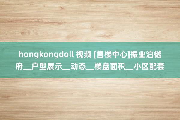 hongkongdoll 视频 [售楼中心]振业泊樾府▁户型展示▁动态▁楼盘面积▁小区配套