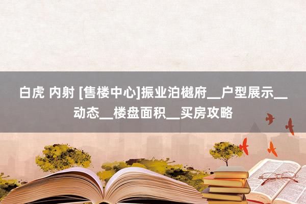 白虎 内射 [售楼中心]振业泊樾府▁户型展示▁动态▁楼盘面积▁买房攻略