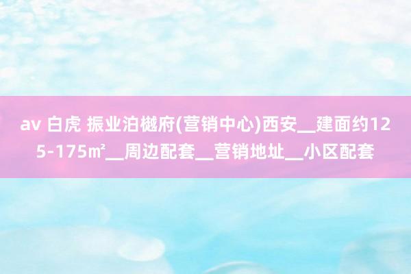 av 白虎 振业泊樾府(营销中心)西安▁建面约125-175㎡▁周边配套▁营销地址▁小区配套