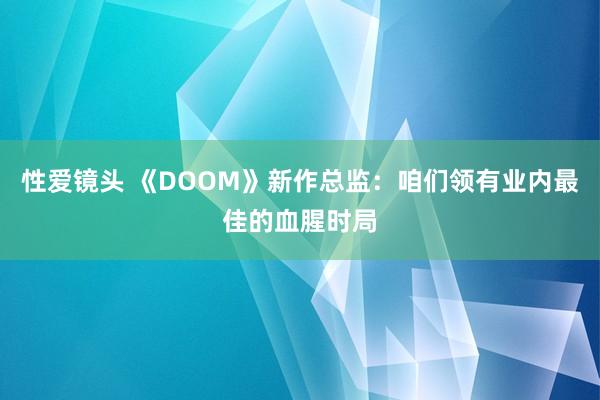 性爱镜头 《DOOM》新作总监：咱们领有业内最佳的血腥时局