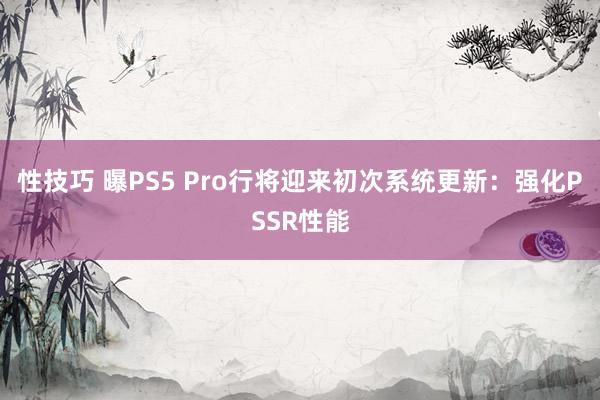 性技巧 曝PS5 Pro行将迎来初次系统更新：强化PSSR性能