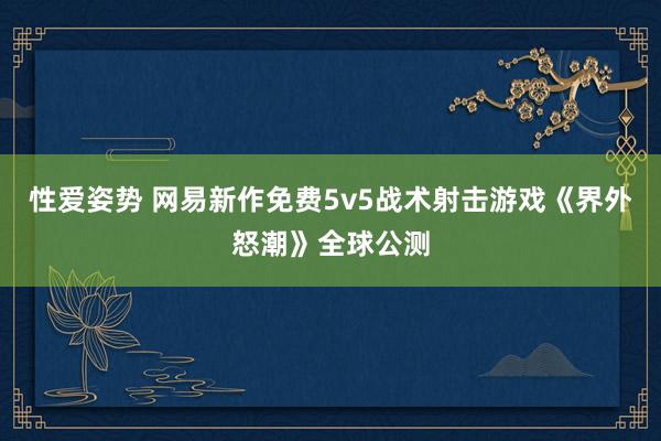 性爱姿势 网易新作免费5v5战术射击游戏《界外怒潮》全球公测