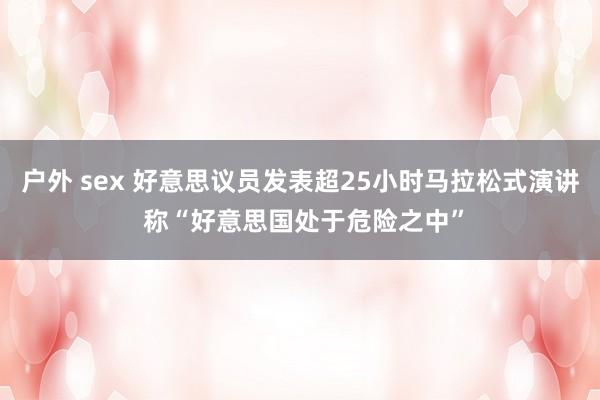 户外 sex 好意思议员发表超25小时马拉松式演讲 称“好意思国处于危险之中”