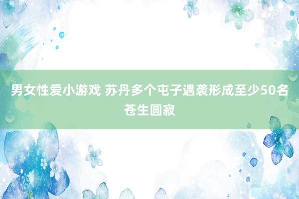 男女性爱小游戏 苏丹多个屯子遇袭形成至少50名苍生圆寂