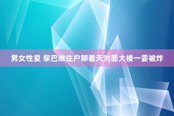 男女性爱 黎巴嫩住户聊着天对面大楼一霎被炸
