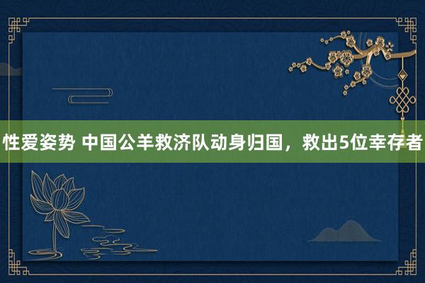 性爱姿势 中国公羊救济队动身归国，救出5位幸存者