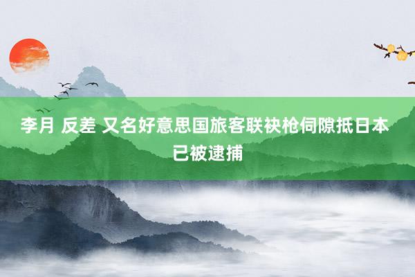 李月 反差 又名好意思国旅客联袂枪伺隙抵日本 已被逮捕