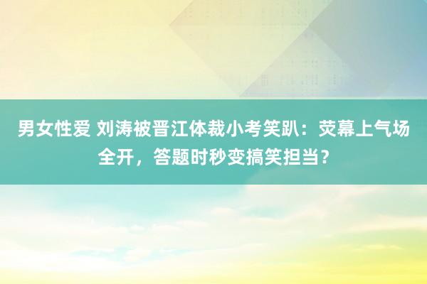 男女性爱 刘涛被晋江体裁小考笑趴：荧幕上气场全开，答题时秒变搞笑担当？