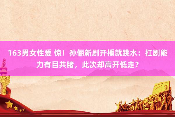 163男女性爱 惊！孙俪新剧开播就跳水：扛剧能力有目共睹，此次却高开低走？