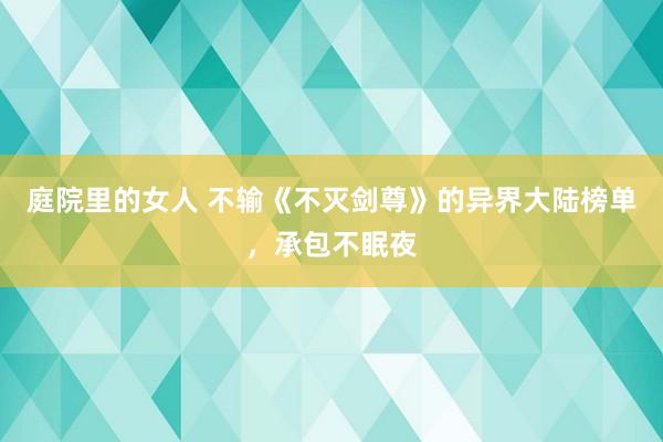 庭院里的女人 不输《不灭剑尊》的异界大陆榜单，承包不眠夜