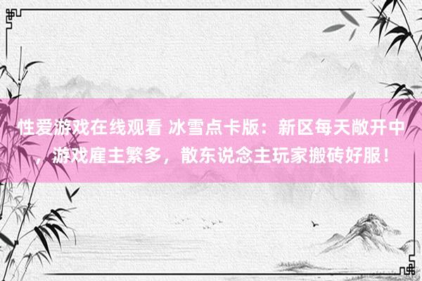 性爱游戏在线观看 冰雪点卡版：新区每天敞开中，游戏雇主繁多，散东说念主玩家搬砖好服！