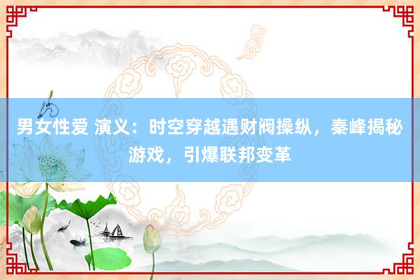 男女性爱 演义：时空穿越遇财阀操纵，秦峰揭秘游戏，引爆联邦变革