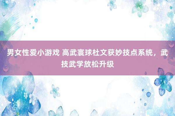 男女性爱小游戏 高武寰球杜文获妙技点系统，武技武学放松升级