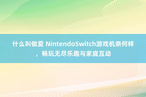 什么叫做爱 NintendoSwitch游戏机奈何样，畅玩无尽乐趣与家庭互动