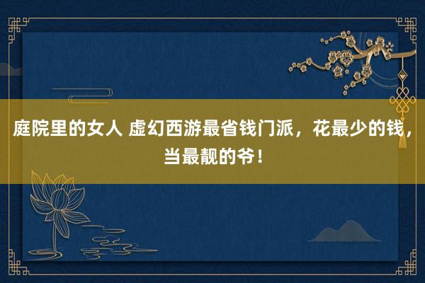 庭院里的女人 虚幻西游最省钱门派，花最少的钱，当最靓的爷！