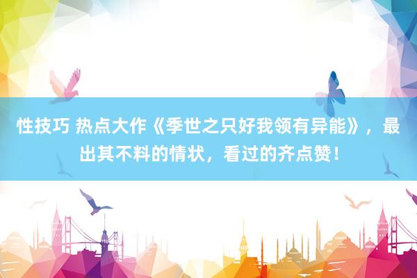 性技巧 热点大作《季世之只好我领有异能》，最出其不料的情状，看过的齐点赞！