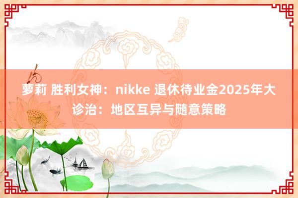 萝莉 胜利女神：nikke 退休待业金2025年大诊治：地区互异与随意策略