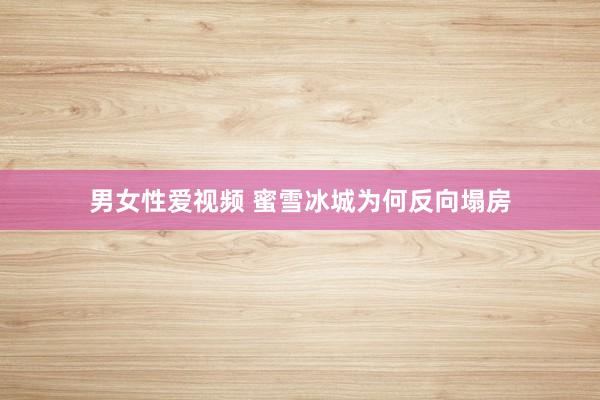 男女性爱视频 蜜雪冰城为何反向塌房