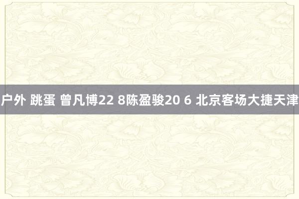 户外 跳蛋 曾凡博22 8陈盈骏20 6 北京客场大捷天津