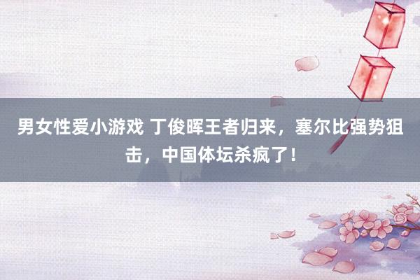 男女性爱小游戏 丁俊晖王者归来，塞尔比强势狙击，中国体坛杀疯了！