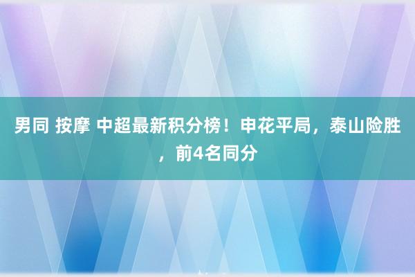 男同 按摩 中超最新积分榜！申花平局，泰山险胜，前4名同分