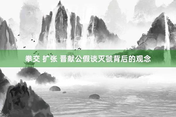 拳交 扩张 晋献公假谈灭虢背后的观念