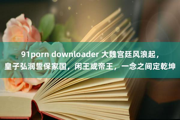 91porn downloader 大魏宫廷风浪起，皇子弘润誓保家国，闲王或帝王，一念之间定乾坤