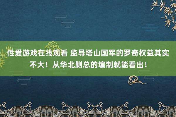 性爱游戏在线观看 监导塔山国军的罗奇权益其实不大！从华北剿总的编制就能看出！