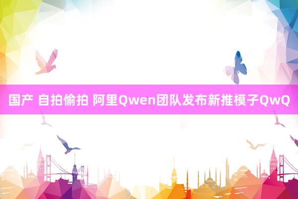 国产 自拍偷拍 阿里Qwen团队发布新推模子QwQ