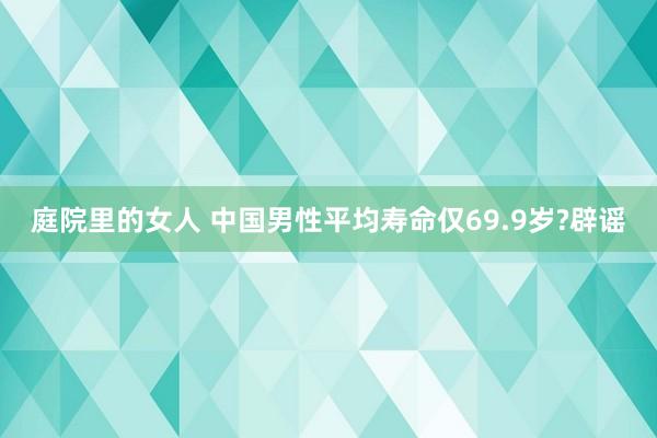 庭院里的女人 中国男性平均寿命仅69.9岁?辟谣