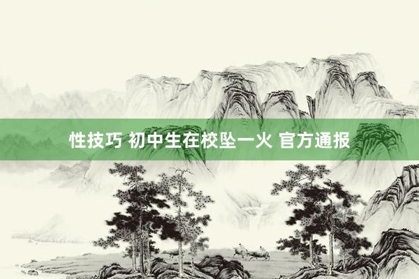 性技巧 初中生在校坠一火 官方通报