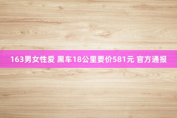163男女性爱 黑车18公里要价581元 官方通报