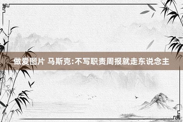 做爱图片 马斯克:不写职责周报就走东说念主
