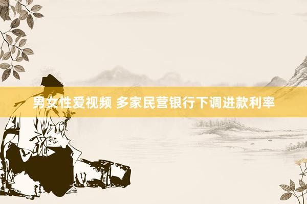 男女性爱视频 多家民营银行下调进款利率