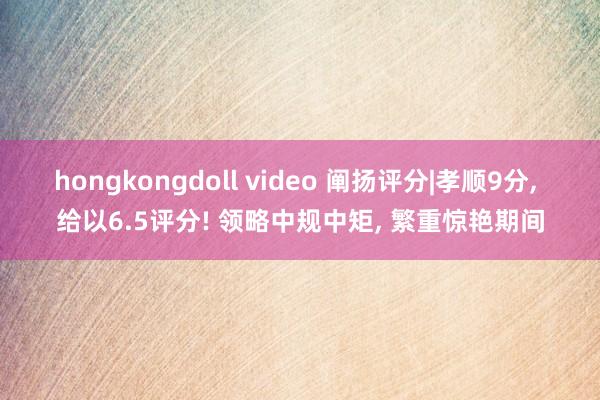 hongkongdoll video 阐扬评分|孝顺9分， 给以6.5评分! 领略中规中矩， 繁重惊艳期间