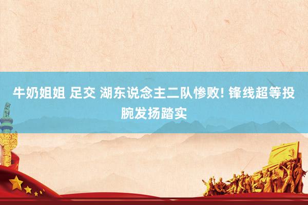 牛奶姐姐 足交 湖东说念主二队惨败! 锋线超等投腕发扬踏实
