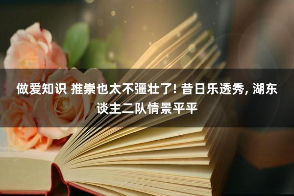 做爱知识 推崇也太不彊壮了! 昔日乐透秀， 湖东谈主二队情景平平