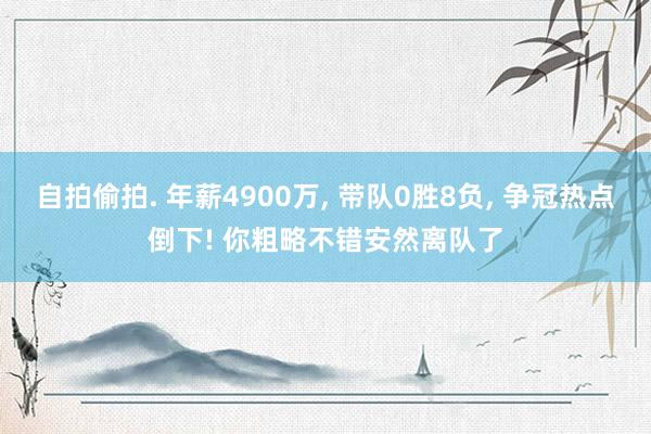 自拍偷拍. 年薪4900万， 带队0胜8负， 争冠热点倒下! 你粗略不错安然离队了