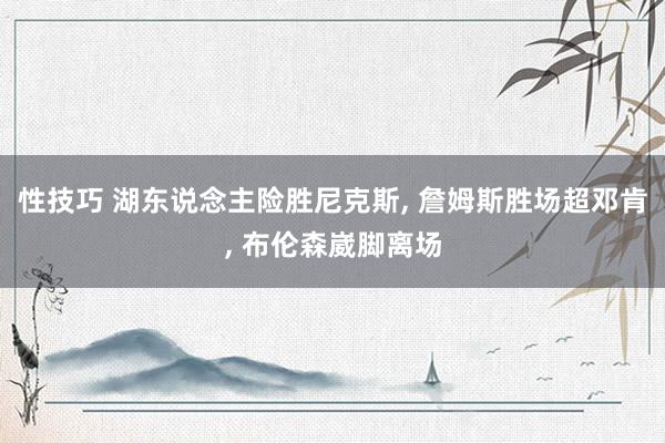 性技巧 湖东说念主险胜尼克斯， 詹姆斯胜场超邓肯， 布伦森崴脚离场