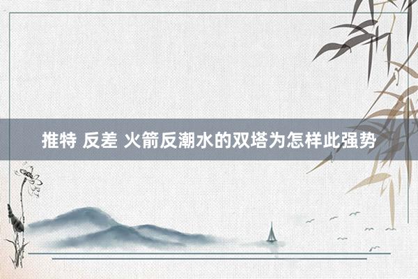 推特 反差 火箭反潮水的双塔为怎样此强势