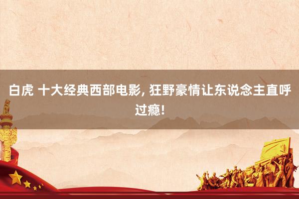 白虎 十大经典西部电影， 狂野豪情让东说念主直呼过瘾!