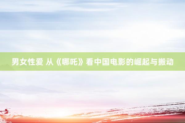 男女性爱 从《哪吒》看中国电影的崛起与搬动