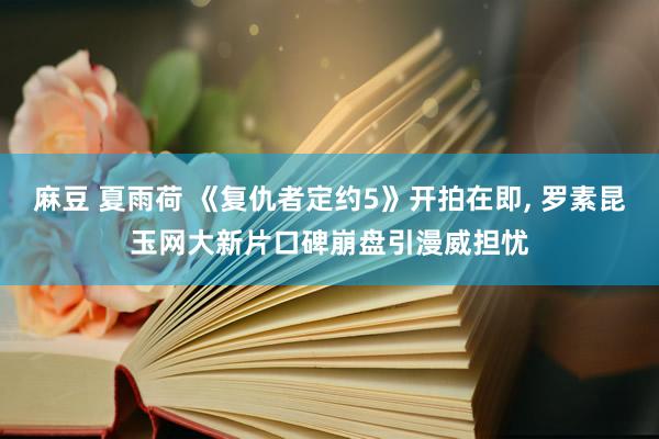 麻豆 夏雨荷 《复仇者定约5》开拍在即， 罗素昆玉网大新片口碑崩盘引漫威担忧