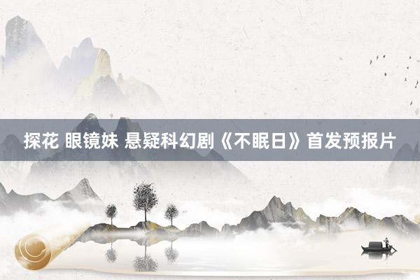 探花 眼镜妹 悬疑科幻剧《不眠日》首发预报片